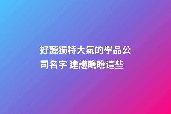 好聽獨特大氣的學品公司名字 建議瞧瞧這些-第1張-公司起名-玄機派